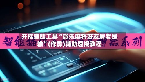 开挂辅助工具“微乐麻将好友房老是输”(作弊)辅助透视教程-第2张图片