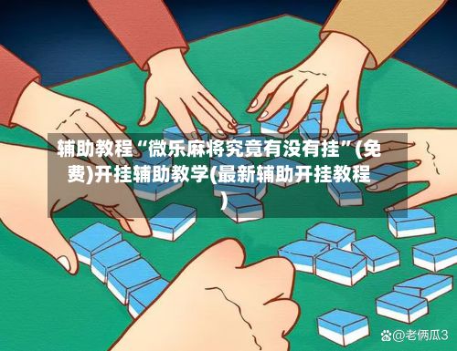 辅助教程“微乐麻将究竟有没有挂”(免费)开挂辅助教学(最新辅助开挂教程)