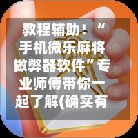 教程辅助！“手机微乐麻将做弊器软件”专业师傅带你一起了解(确实有挂