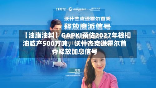 【油脂油料】GAPKI预估2027年棕榈油减产500万吨，沃什杰克逊霍尔首秀释放加息信号-第1张图片
