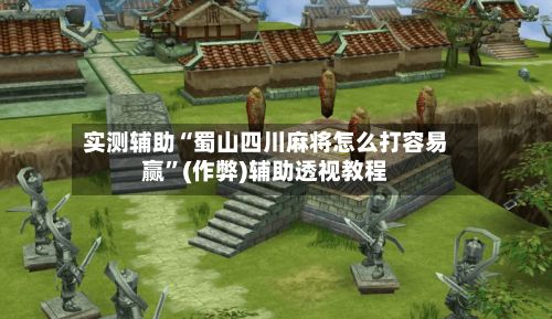 实测辅助“蜀山四川麻将怎么打容易赢”(作弊)辅助透视教程