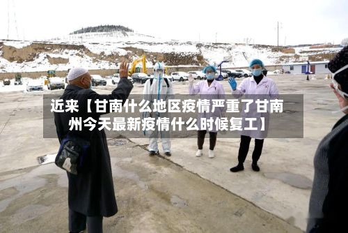 近来【甘南什么地区疫情严重了甘南州今天最新疫情什么时候复工】-第2张图片