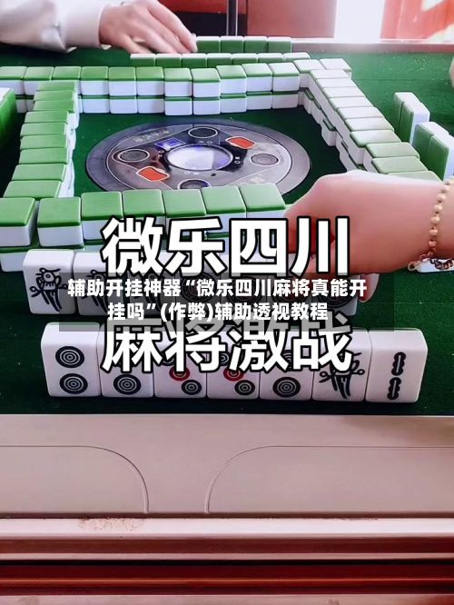 辅助开挂神器“微乐四川麻将真能开挂吗”(作弊)辅助透视教程
