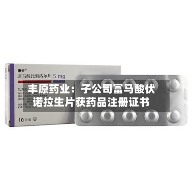 丰原药业：子公司富马酸伏诺拉生片获药品注册证书