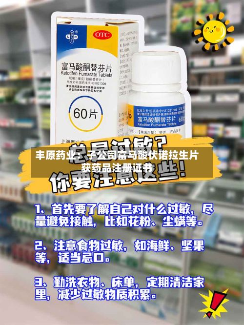 丰原药业:子公司富马酸伏诺拉生片获药品注册证书-第2张图片