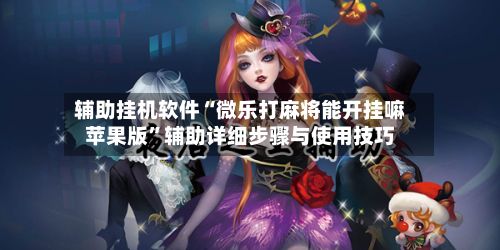 辅助挂机软件“微乐打麻将能开挂嘛苹果版”辅助详细步骤与使用技巧-第2张图片