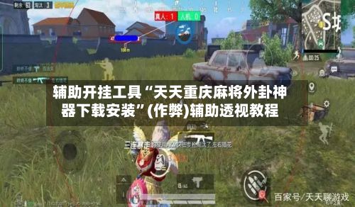 辅助开挂工具“天天重庆麻将外卦神器下载安装”(作弊)辅助透视教程