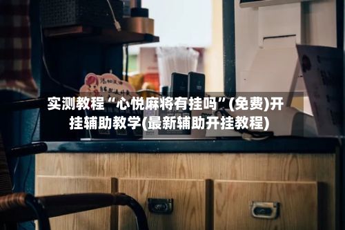 实测教程“心悦麻将有挂吗”(免费)开挂辅助教学(最新辅助开挂教程)