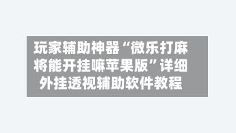 玩家辅助神器“微乐打麻将能开挂嘛苹果版”详细外挂透视辅助软件教程
