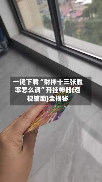 一键下载“财神十三张胜率怎么调”开挂神器{透视辅助}全揭秘-第2张图片