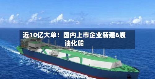 近10亿大单！国内上市企业新建6艘油化船