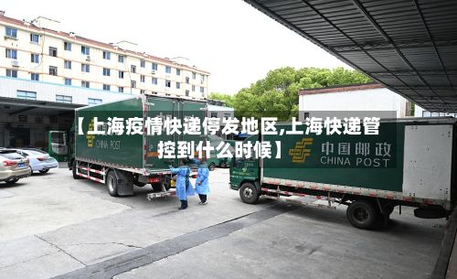 【上海疫情快递停发地区,上海快递管控到什么时候】