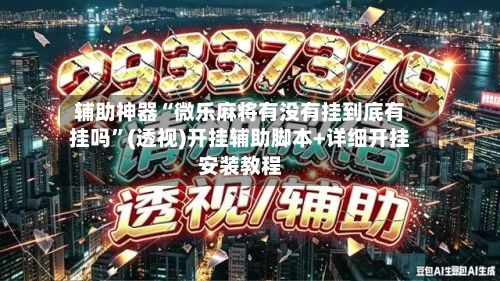 辅助神器“微乐麻将有没有挂到底有挂吗”(透视)开挂辅助脚本+详细开挂安装教程-第2张图片