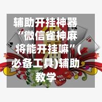 辅助开挂神器“微信雀神麻将能开挂嘛”(必备工具)辅助教学