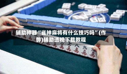 辅助神器“雀神麻将有什么技巧吗”(作弊)辅助透视下载教程-第2张图片
