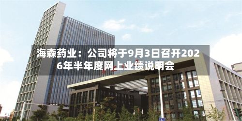 海森药业：公司将于9月3日召开2026年半年度网上业绩说明会