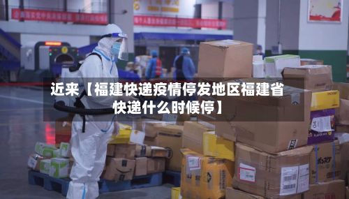 近来【福建快递疫情停发地区福建省快递什么时候停】-第2张图片