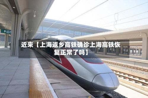 近来【上海返乡高铁确诊上海高铁恢复正常了吗】