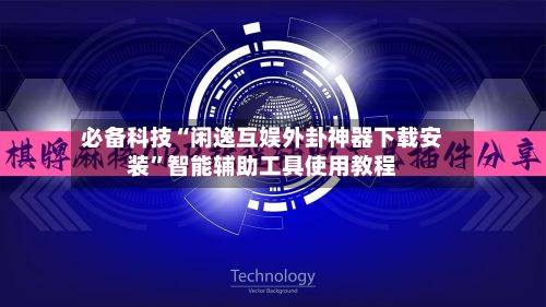必备科技“闲逸互娱外卦神器下载安装”智能辅助工具使用教程-第3张图片