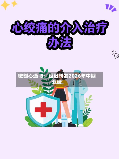 微创心通-B：延迟刊发2026年中期业绩-第1张图片