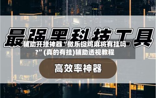 辅助开挂神器“微乐捉鸡麻将有挂吗?”(真的有挂)辅助透视教程