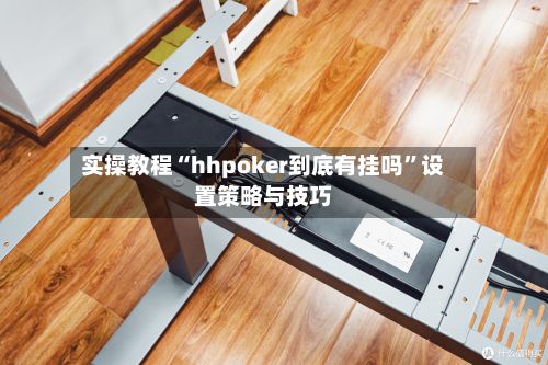实操教程“hhpoker到底有挂吗”设置策略与技巧