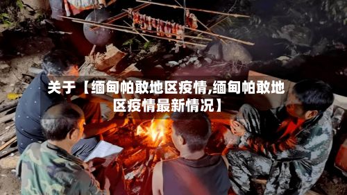 关于【缅甸帕敢地区疫情,缅甸帕敢地区疫情最新情况】