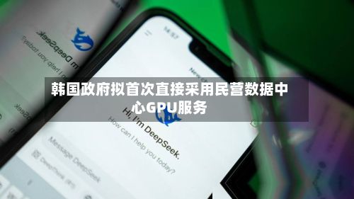 韩国政府拟首次直接采用民营数据中心GPU服务-第2张图片