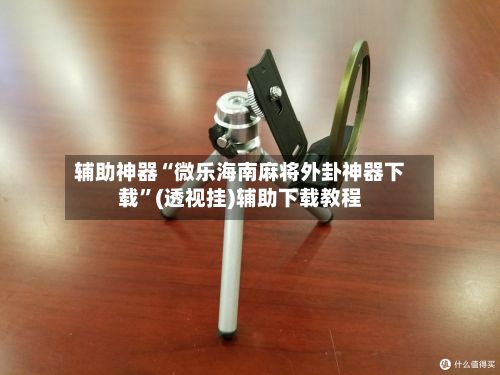 辅助神器“微乐海南麻将外卦神器下载”(透视挂)辅助下载教程
