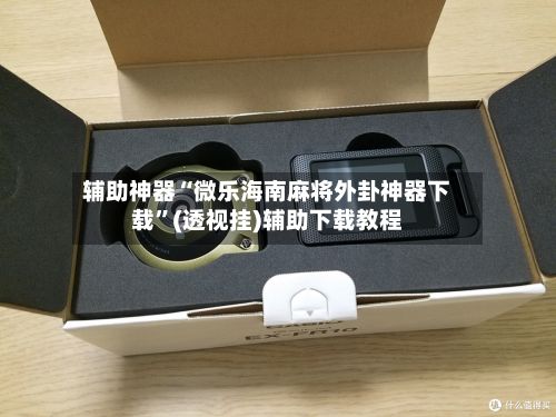 辅助神器“微乐海南麻将外卦神器下载”(透视挂)辅助下载教程-第3张图片