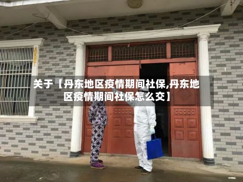 关于【丹东地区疫情期间社保,丹东地区疫情期间社保怎么交】-第2张图片