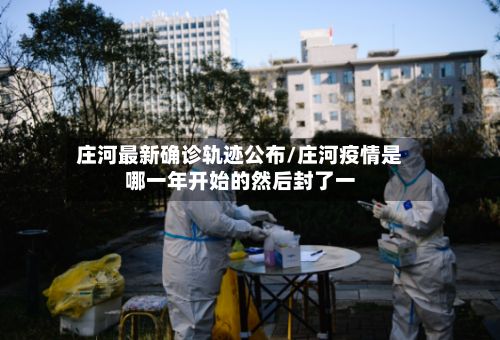 庄河最新确诊轨迹公布/庄河疫情是哪一年开始的然后封了一