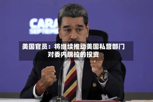 美国官员：将继续推动美国私营部门对委内瑞拉的投资