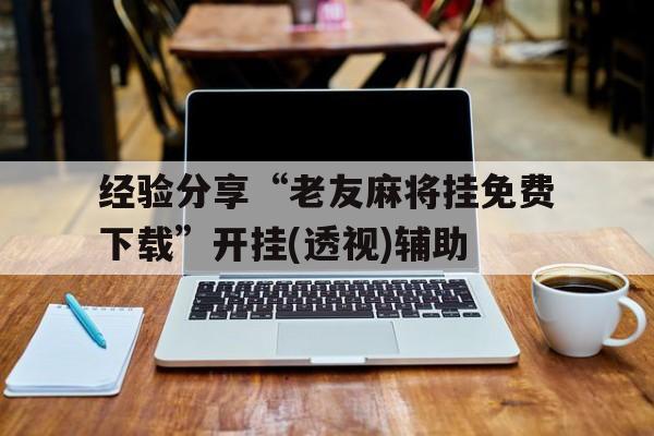 经验分享“老友麻将挂免费下载”开挂(透视)辅助的简单介绍